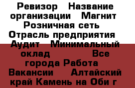 Ревизор › Название организации ­ Магнит, Розничная сеть › Отрасль предприятия ­ Аудит › Минимальный оклад ­ 55 000 - Все города Работа » Вакансии   . Алтайский край,Камень-на-Оби г.